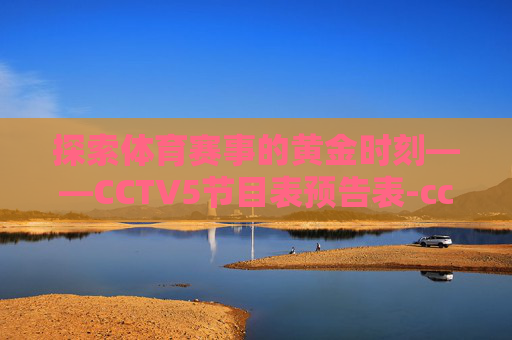 探索体育赛事的黄金时刻——CCTV5节目表预告表-cctv5节目表预告表全天节目单