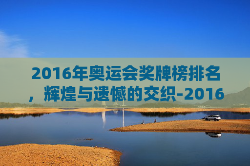 2016年奥运会奖牌榜排名，辉煌与遗憾的交织-2016年奥运会奖牌榜百科