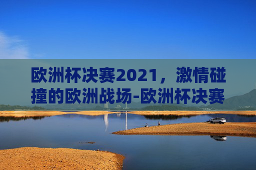 欧洲杯决赛2021，激情碰撞的欧洲战场-欧洲杯决赛2021决赛日期北京时间