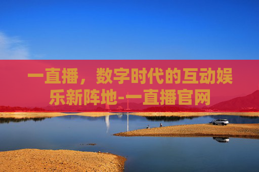一直播，数字时代的互动娱乐新阵地-一直播官网