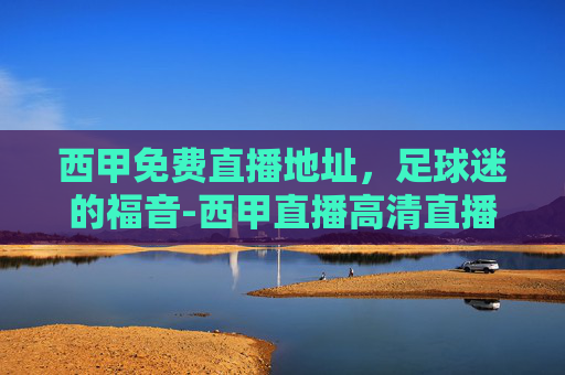 西甲免费直播地址，足球迷的福音-西甲直播高清直播免费