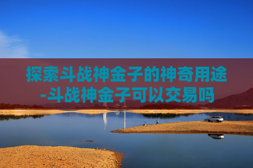 探索斗战神金子的神奇用途-斗战神金子可以交易吗