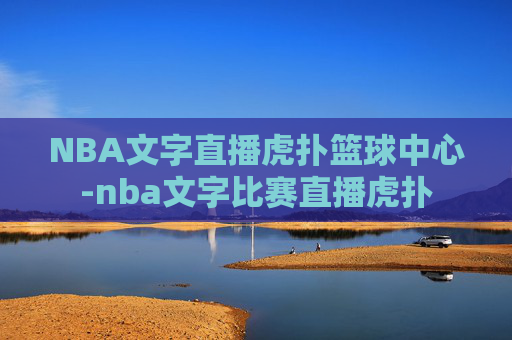 NBA文字直播虎扑篮球中心-nba文字比赛直播虎扑
