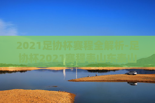 2021足协杯赛程全解析-足协杯2021赛程表山东泰山