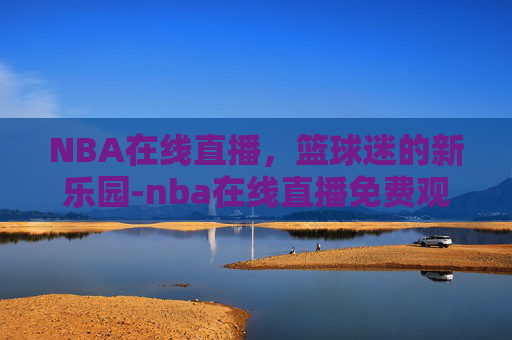 NBA在线直播，篮球迷的新乐园-nba在线直播免费观看直播