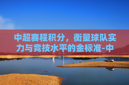 中超赛程积分，衡量球队实力与竞技水平的金标准-中超赛程积分榜排名