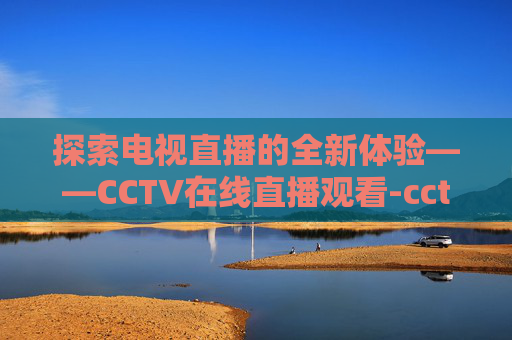 探索电视直播的全新体验——CCTV在线直播观看-cctv在线直播观看正在直播高清