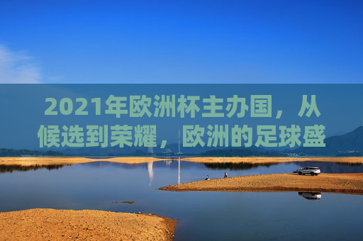 2021年欧洲杯主办国，从候选到荣耀，欧洲的足球盛宴-2021年欧洲杯 主办国