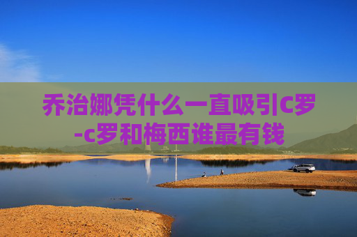 乔治娜凭什么一直吸引C罗-c罗和梅西谁最有钱