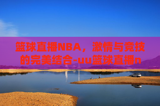 篮球直播NBA，激情与竞技的完美结合-uu篮球直播nba