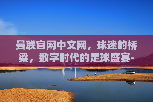 曼联官网中文网，球迷的桥梁，数字时代的足球盛宴-曼联官网中文网首页
