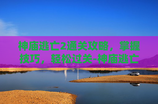 神庙逃亡2通关攻略，掌握技巧，轻松过关-神庙逃亡2通关攻略
