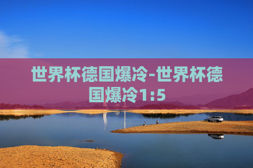 世界杯德国爆冷-世界杯德国爆冷1:5
