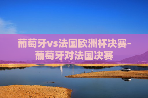 葡萄牙vs法国欧洲杯决赛-葡萄牙对法国决赛