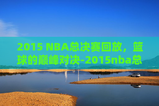 2015 NBA总决赛回放，篮球的巅峰对决-2015nba总决赛回放完整版