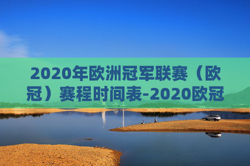 2020年欧洲冠军联赛（欧冠）赛程时间表-2020欧冠赛程时间表中国
