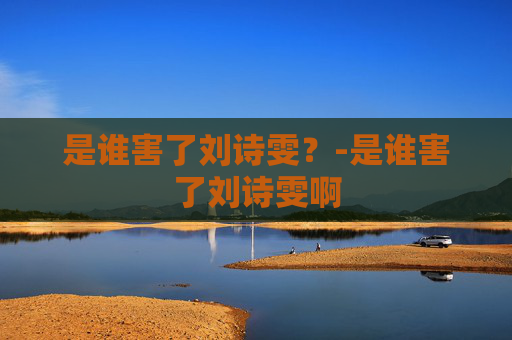 是谁害了刘诗雯？-是谁害了刘诗雯啊