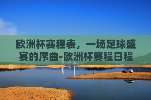 欧洲杯赛程表，一场足球盛宴的序曲-欧洲杯赛程日程表