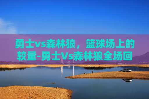 勇士vs森林狼，篮球场上的较量-勇士Vs森林狼全场回放
