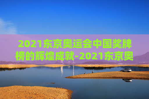 2021东京奥运会中国奖牌榜的辉煌成就-2021东京奥运会奖牌榜央视网