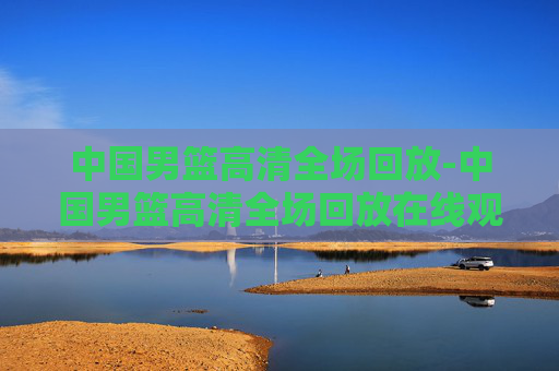 中国男篮高清全场回放-中国男篮高清全场回放在线观看