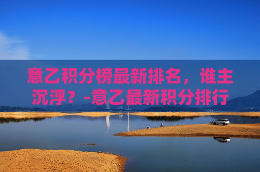 意乙积分榜最新排名，谁主沉浮？-意乙最新积分排行榜