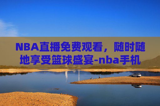 NBA直播免费观看，随时随地享受篮球盛宴-nba手机在线观看直播免费视频