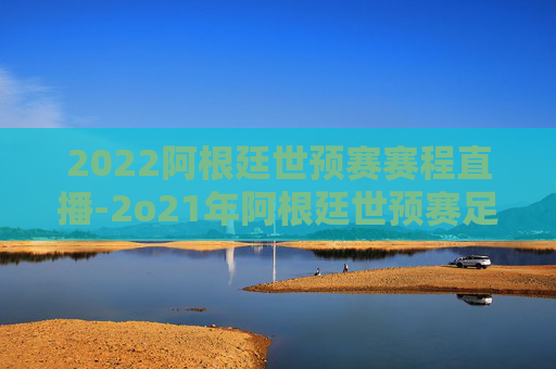 2022阿根廷世预赛赛程直播-2o21年阿根廷世预赛足球直播