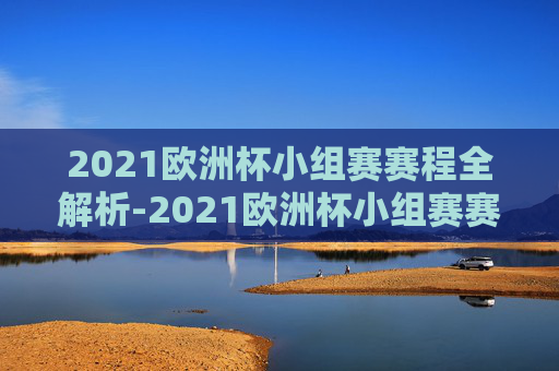 2021欧洲杯小组赛赛程全解析-2021欧洲杯小组赛赛程时间