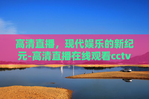 高清直播，现代娱乐的新纪元-高清直播在线观看cctv