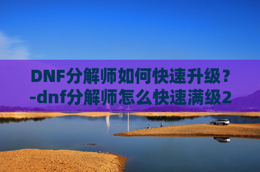 DNF分解师如何快速升级？-dnf分解师怎么快速满级2021