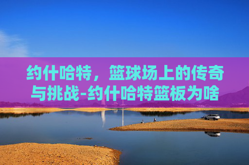 约什哈特，篮球场上的传奇与挑战-约什哈特篮板为啥那么强