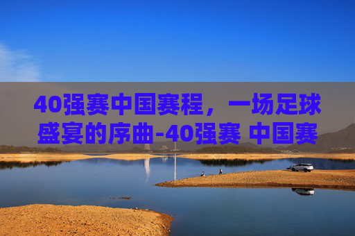 40强赛中国赛程，一场足球盛宴的序曲-40强赛 中国赛程