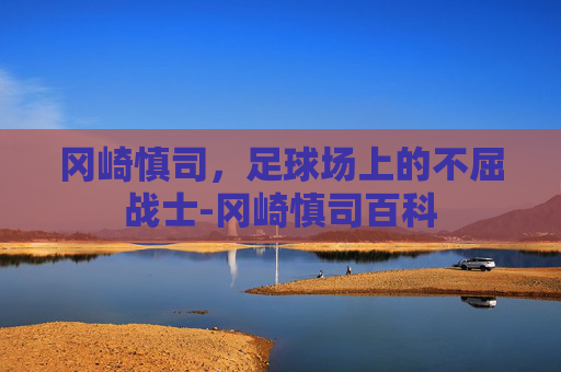 冈崎慎司，足球场上的不屈战士-冈崎慎司百科