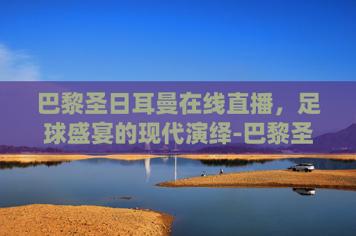 巴黎圣日耳曼在线直播，足球盛宴的现代演绎-巴黎圣日耳曼在线直播观看