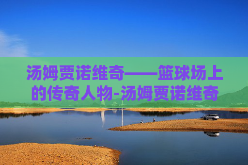 汤姆贾诺维奇——篮球场上的传奇人物-汤姆贾诺维奇网球