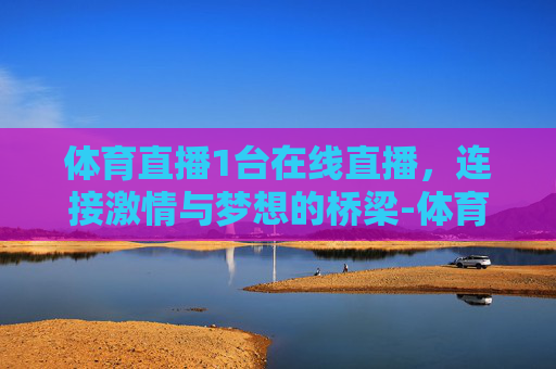 体育直播1台在线直播，连接激情与梦想的桥梁-体育直播1台在线直播观看