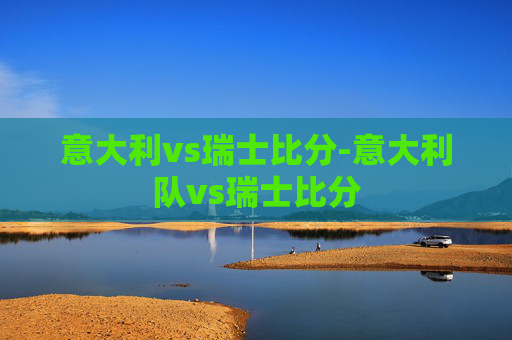 意大利vs瑞士比分-意大利队vs瑞士比分