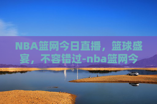 NBA篮网今日直播，篮球盛宴，不容错过-nba篮网今日直播时间