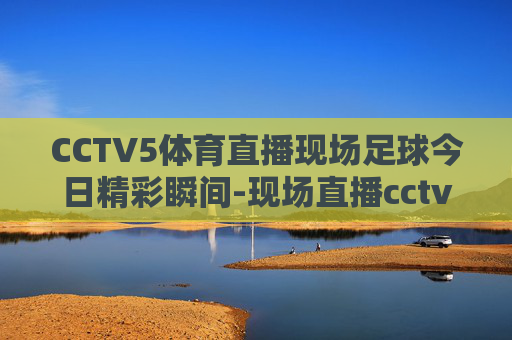 CCTV5体育直播现场足球今日精彩瞬间-现场直播cctv5体育频道