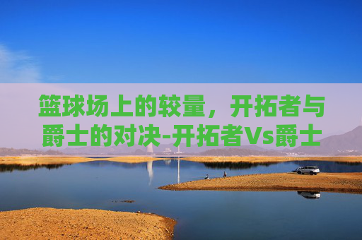 篮球场上的较量，开拓者与爵士的对决-开拓者Vs爵士比分