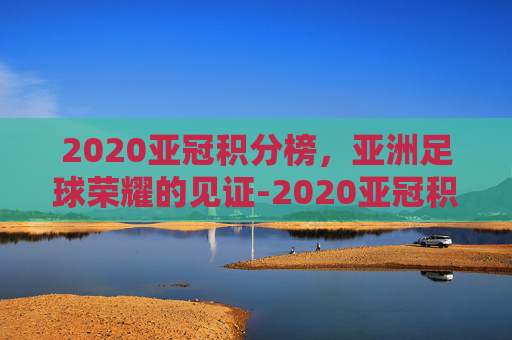 2020亚冠积分榜，亚洲足球荣耀的见证-2020亚冠积分排行榜