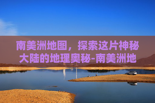 南美洲地图，探索这片神秘大陆的地理奥秘-南美洲地图全图高清版