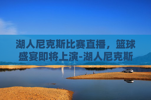 湖人尼克斯比赛直播，篮球盛宴即将上演-湖人尼克斯比赛直播在哪看