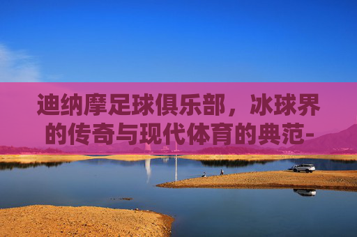 迪纳摩足球俱乐部，冰球界的传奇与现代体育的典范-萨格勒布迪纳摩足球俱乐部
