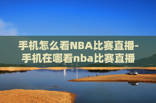 手机怎么看NBA比赛直播-手机在哪看nba比赛直播