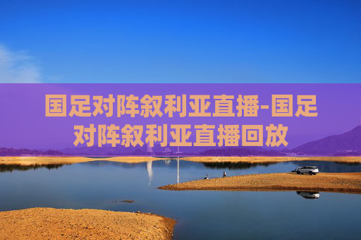 国足对阵叙利亚直播-国足对阵叙利亚直播回放