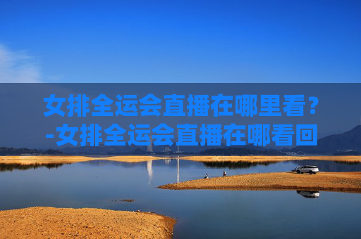 女排全运会直播在哪里看？-女排全运会直播在哪看回放
