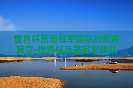 世界杯历届冠军球队的辉煌篇章-世界杯历届冠军球队名单