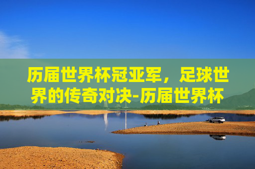 历届世界杯冠亚军，足球世界的传奇对决-历届世界杯冠亚军球队